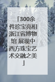 300余件珍宝亮相浙江省博物馆 展现中西方珠宝艺术交融之美
