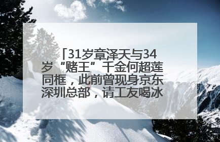 31岁章泽天与34岁“赌王”千金何超莲同框，此前曾现身京东深圳总部，请工友喝冰饮，点了300多杯