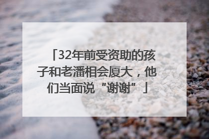 32年前受资助的孩子和老潘相会厦大，他们当面说“谢谢”