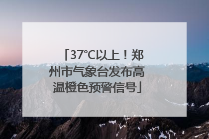 37℃以上！郑州市气象台发布高温橙色预警信号