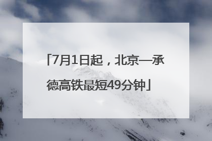 7月1日起，北京—承德高铁最短49分钟