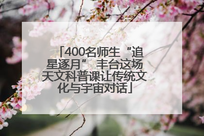 400名师生“追星逐月” 丰台这场天文科普课让传统文化与宇宙对话