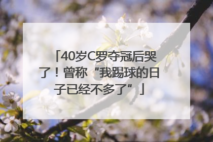 40岁C罗夺冠后哭了！曾称“我踢球的日子已经不多了”