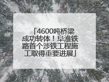 4600吨桥梁成功转体！阜淮铁路首个涉铁工程施工取得重要进展