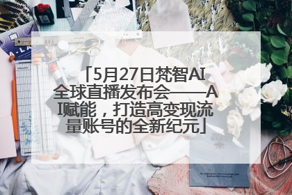 5月27日梵智AI全球直播发布会——AI赋能，打造高变现流量账号的全新纪元