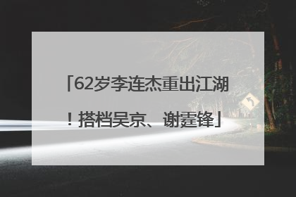 62岁李连杰重出江湖！搭档吴京、谢霆锋