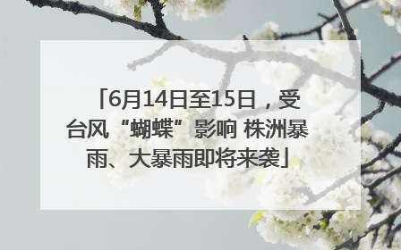 6月14日至15日，受台风“蝴蝶”影响 株洲暴雨、大暴雨即将来袭