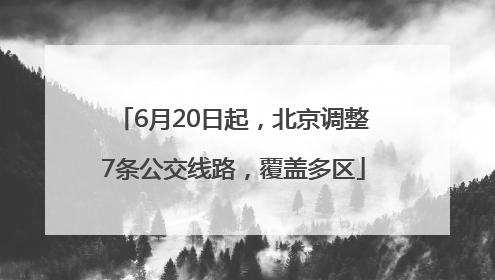 6月20日起，北京调整7条公交线路，覆盖多区