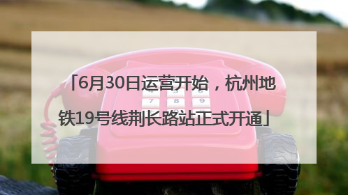 6月30日运营开始，杭州地铁19号线荆长路站正式开通