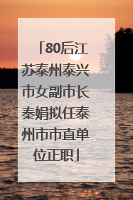 80后江苏泰州泰兴市女副市长秦娟拟任泰州市市直单位正职