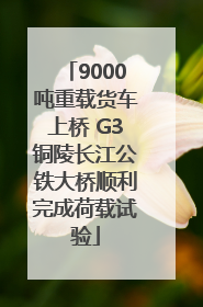 9000吨重载货车上桥 G3铜陵长江公铁大桥顺利完成荷载试验