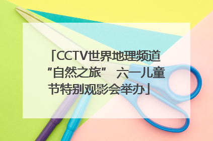 CCTV世界地理频道“自然之旅” 六一儿童节特别观影会举办