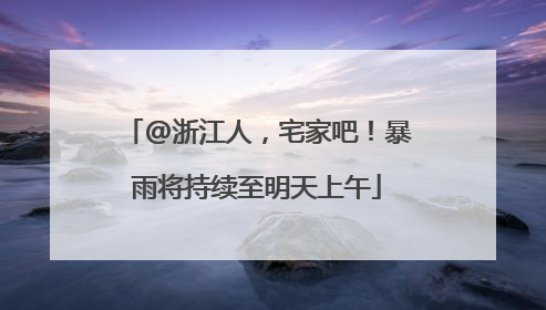 @浙江人，宅家吧！暴雨将持续至明天上午