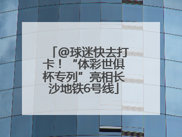 @球迷快去打卡！“体彩世俱杯专列”亮相长沙地铁6号线