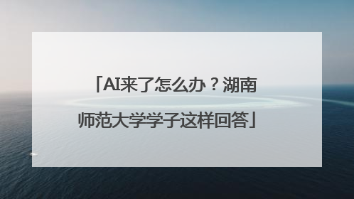 AI来了怎么办？湖南师范大学学子这样回答