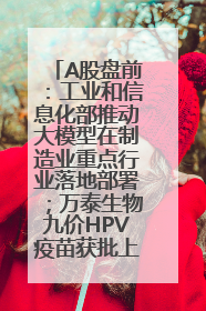 A股盘前：工业和信息化部推动大模型在制造业重点行业落地部署；万泰生物九价HPV疫苗获批上市；特朗普催促鲍威尔降息