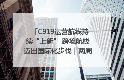 C919运营航线持续“上新” 跨境航线迈出国际化步伐｜两周年“成绩单”梳理↓
