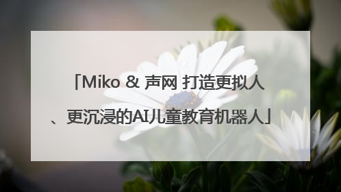 Miko & 声网 打造更拟人、更沉浸的AI儿童教育机器人