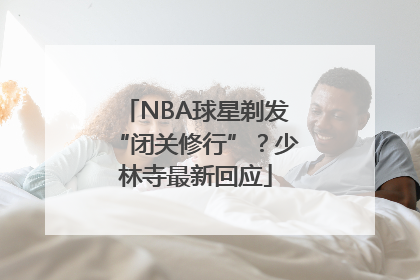 NBA球星剃发“闭关修行”？少林寺最新回应